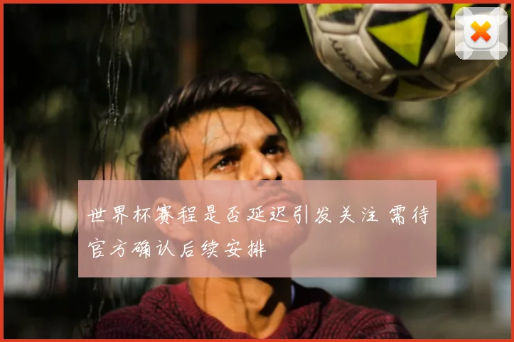 世界杯赛程是否延迟引发关注 需待官方确认后续安排