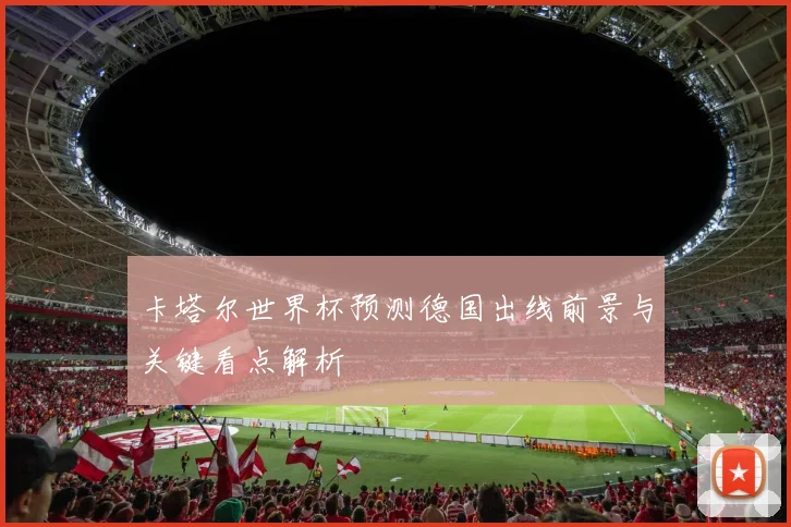 卡塔尔世界杯预测德国出线前景与关键看点解析