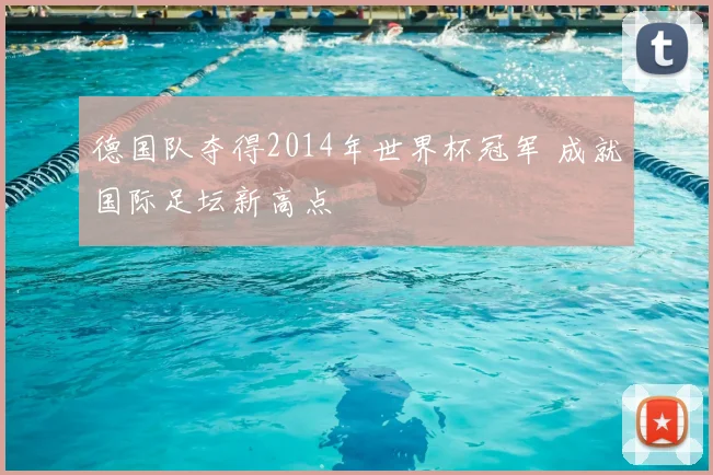 德国队夺得2014年世界杯冠军 成就国际足坛新高点