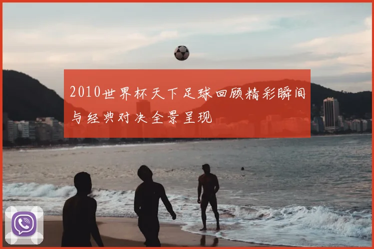 2010世界杯天下足球回顾精彩瞬间与经典对决全景呈现