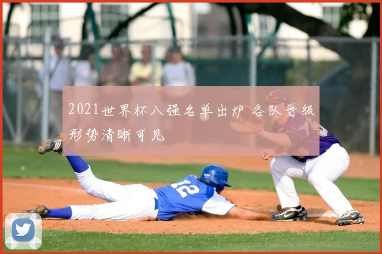 2021世界杯八强名单出炉 各队晋级形势清晰可见
