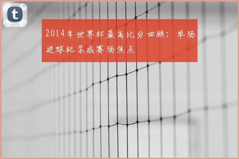 2014年世界杯最高比分回顾：单场进球纪录成赛场焦点