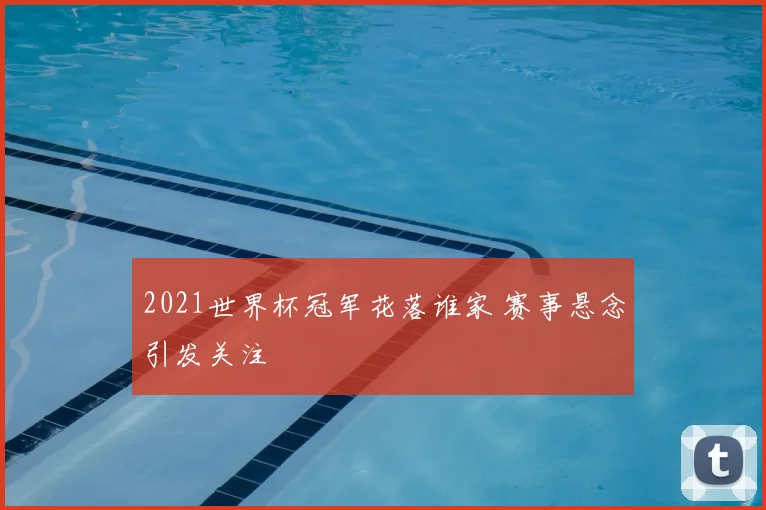 2021世界杯冠军花落谁家 赛事悬念引发关注