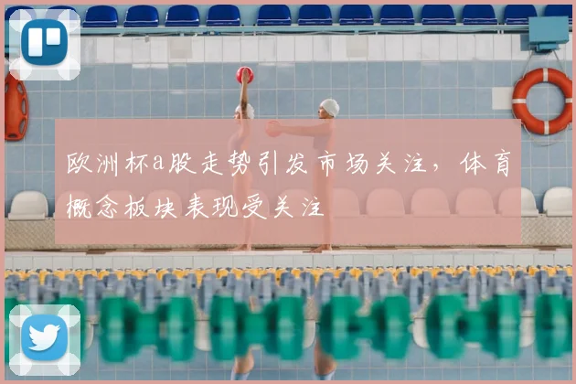 欧洲杯a股走势引发市场关注，体育概念板块表现受关注
