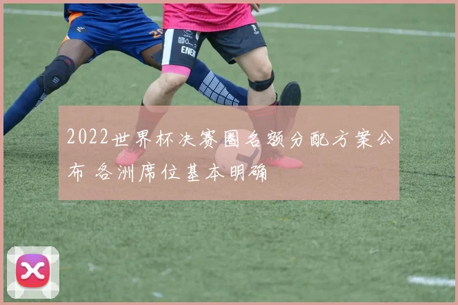 2022世界杯决赛圈名额分配方案公布 各洲席位基本明确