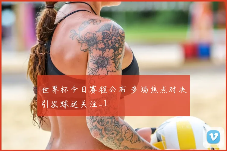 世界杯今日赛程公布 多场焦点对决引发球迷关注_1