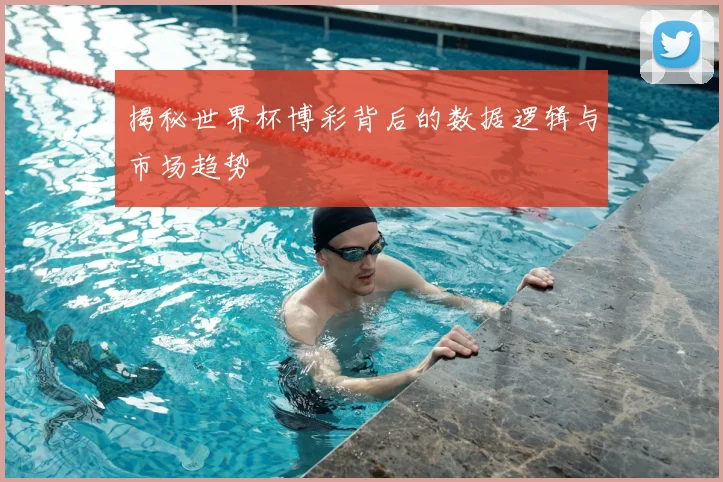 揭秘世界杯博彩背后的数据逻辑与市场趋势
