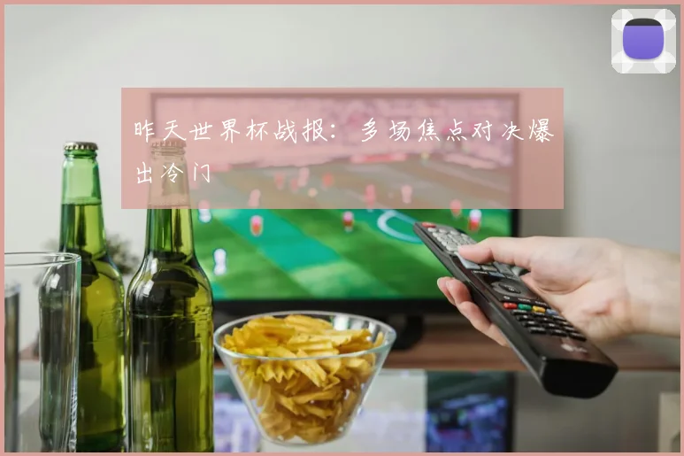 昨天世界杯战报:多场焦点对决爆出冷门