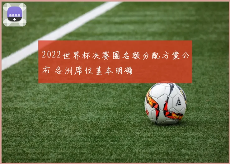 2022世界杯决赛圈名额分配方案公布 各洲席位基本明确