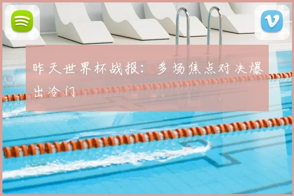 昨天世界杯战报：多场焦点对决爆出冷门