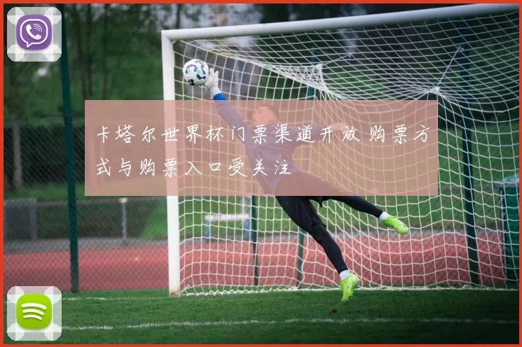 卡塔尔世界杯门票渠道开放 购票方式与购票入口受关注