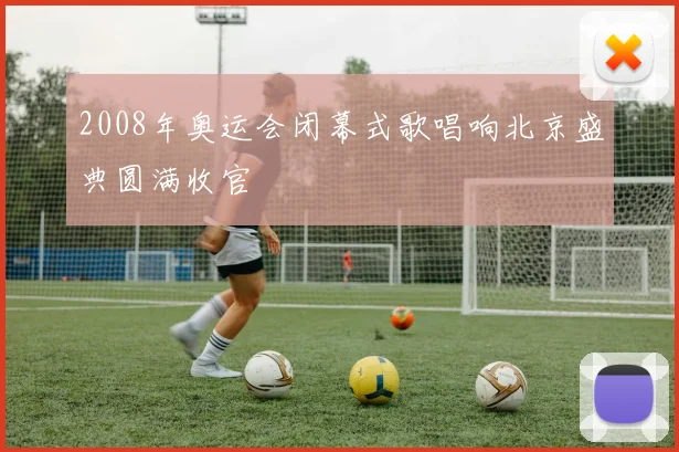 2008年奥运会闭幕式歌唱响北京盛典圆满收官
