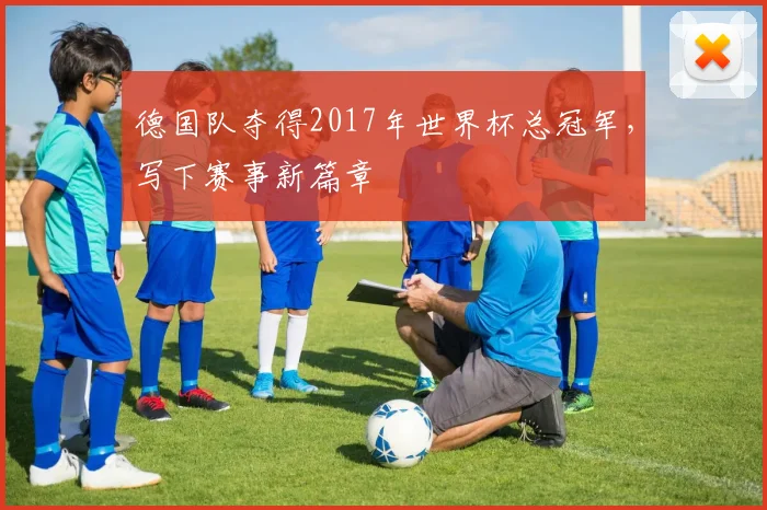 德国队夺得2017年世界杯总冠军，写下赛事新篇章