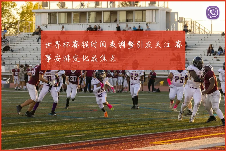 世界杯赛程时间表调整引发关注 赛事安排变化成焦点