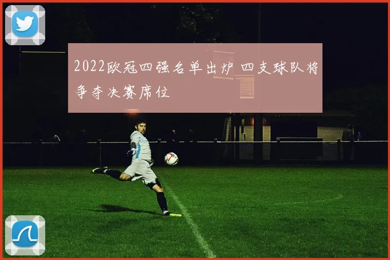 2022欧冠四强名单出炉 四支球队将争夺决赛席位