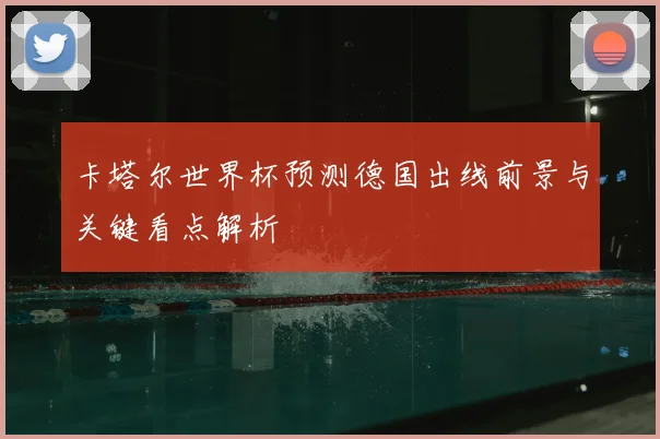 卡塔尔世界杯预测德国出线前景与关键看点解析