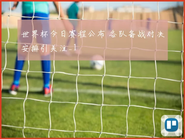 世界杯今日赛程公布 各队备战对决安排引关注_1