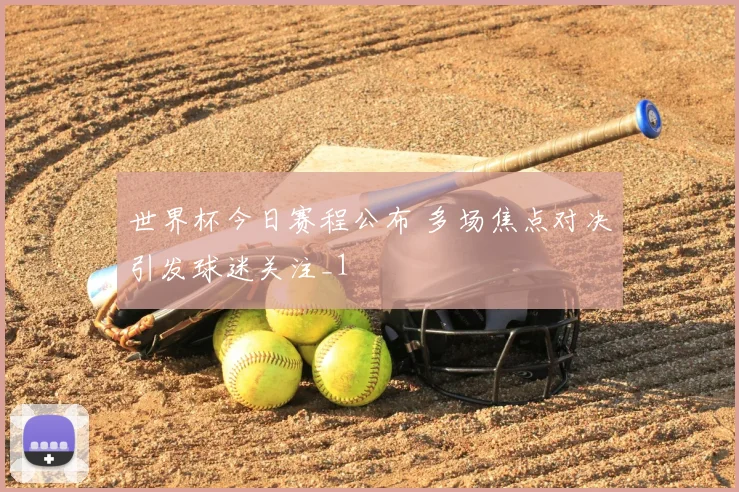 世界杯今日赛程公布 多场焦点对决引发球迷关注_1