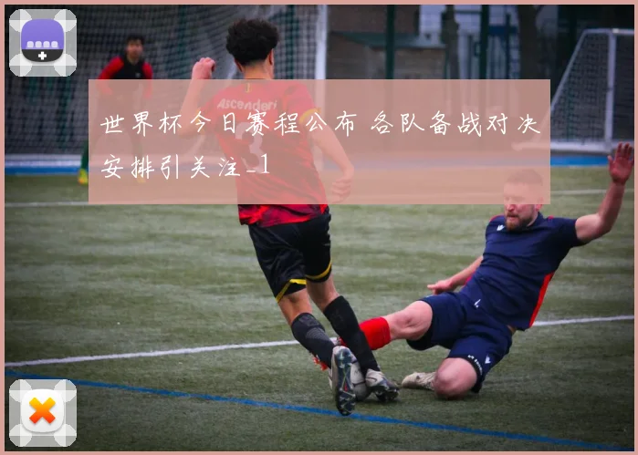 世界杯今日赛程公布 各队备战对决安排引关注_1