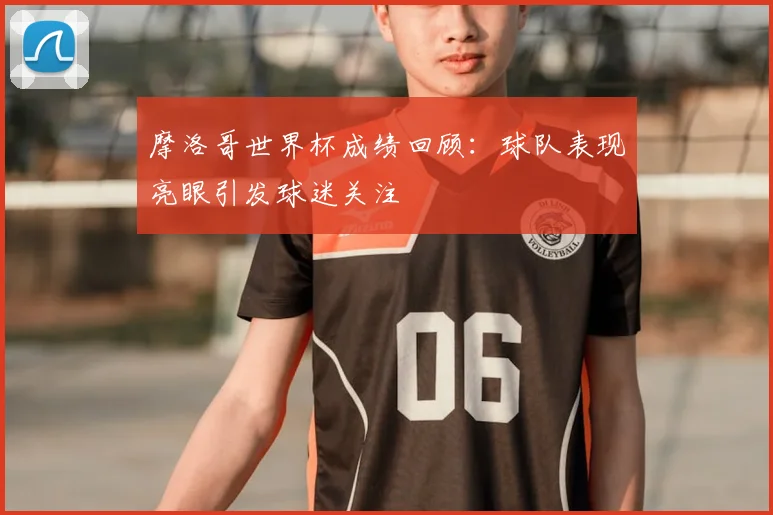 摩洛哥世界杯成绩回顾：球队表现亮眼引发球迷关注
