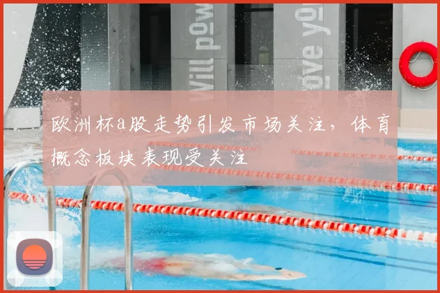 欧洲杯a股走势引发市场关注,体育概念板块表现受关注