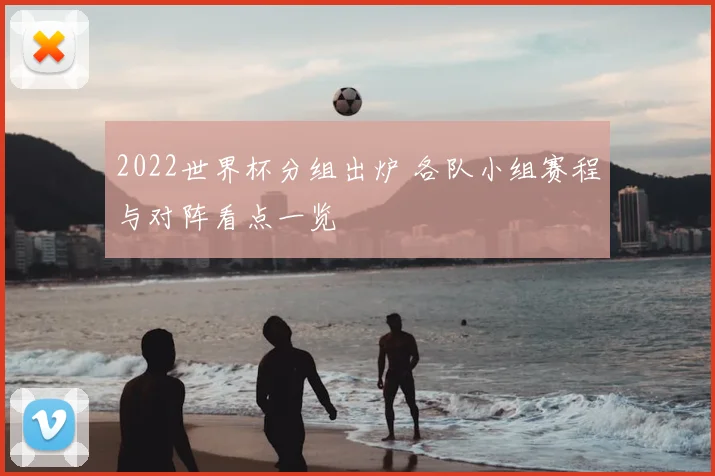 2022世界杯分组出炉 各队小组赛程与对阵看点一览