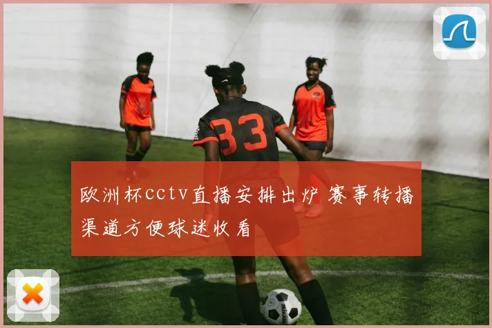 欧洲杯cctv直播安排出炉 赛事转播渠道方便球迷收看