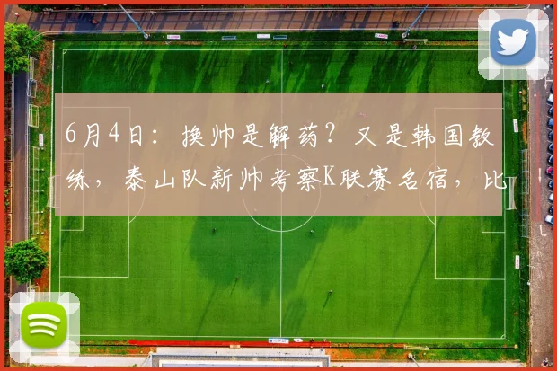 6月4日：换帅是解药？又是韩国教练，泰山队新帅考察K联赛名宿，比徐正源名气还大_韩鹏_金度勋_1
