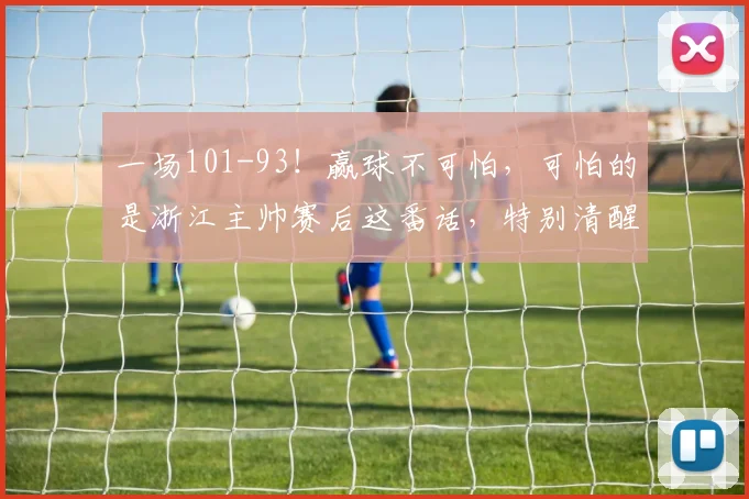 一场101-93！赢球不可怕，可怕的是浙江主帅赛后这番话，特别清醒