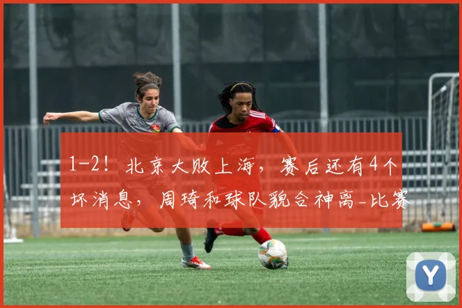 1-2！北京大败上海，赛后还有4个坏消息，周琦和球队貌合神离_比赛_陈盈骏_许利民