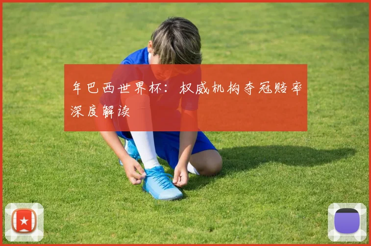 年巴西世界杯：权威机构夺冠赔率深度解读