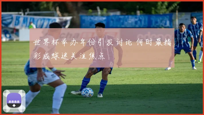 世界杯举办年份引发讨论 何时最精彩成球迷关注焦点