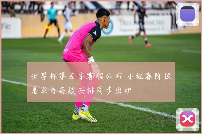 世界杯第五季赛程公布 小组赛阶段看点与备战安排同步出炉