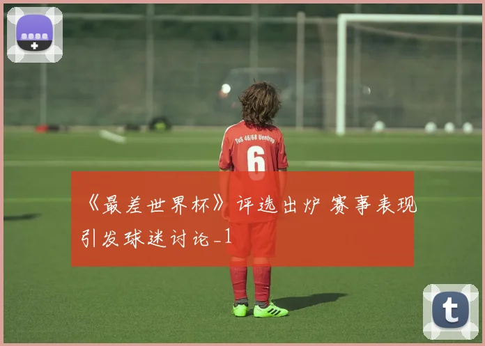 《最差世界杯》评选出炉 赛事表现引发球迷讨论_1