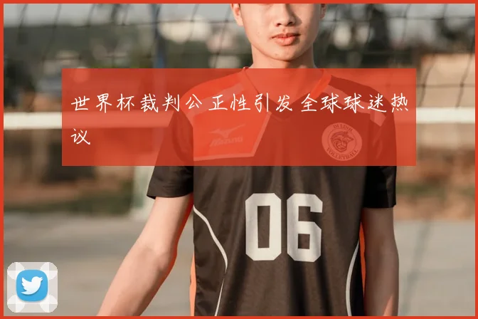 世界杯裁判公正性引发全球球迷热议