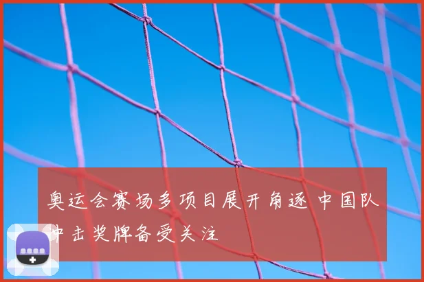 奥运会赛场多项目展开角逐 中国队冲击奖牌备受关注