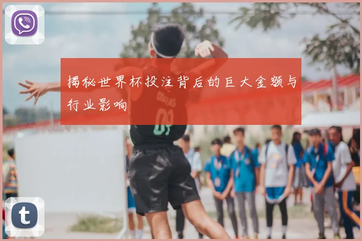 揭秘世界杯投注背后的巨大金额与行业影响