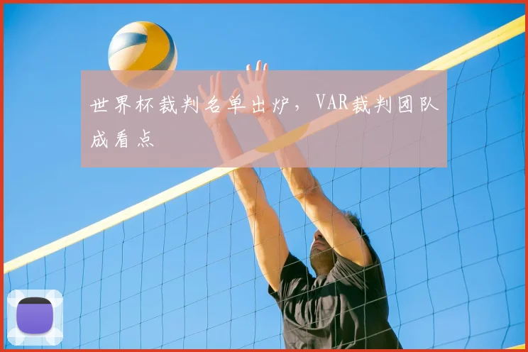 世界杯裁判名单出炉,VAR裁判团队成看点