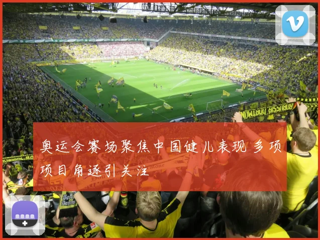 奥运会赛场聚焦中国健儿表现 多项项目角逐引关注