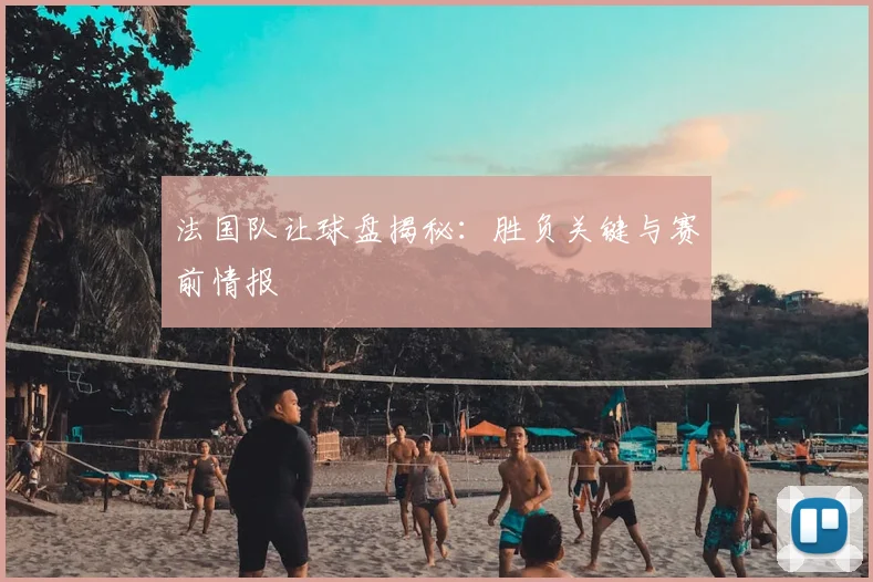法国队让球盘揭秘:胜负关键与赛前情报