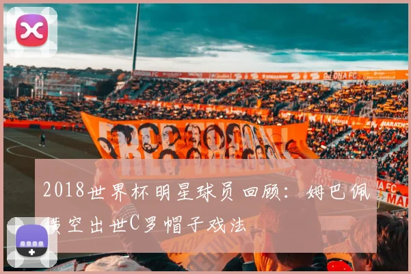 2018世界杯明星球员回顾：姆巴佩横空出世C罗帽子戏法