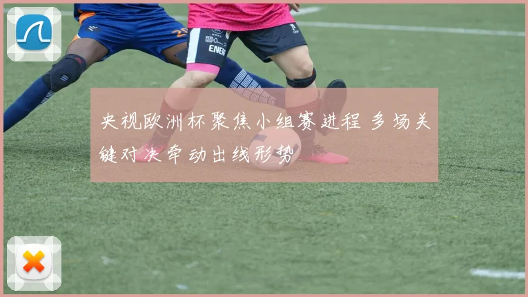 央视欧洲杯聚焦小组赛进程 多场关键对决牵动出线形势