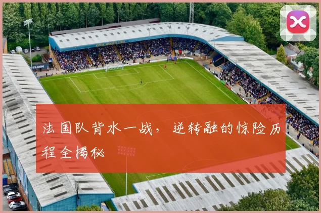 法国队背水一战,逆转融的惊险历程全揭秘