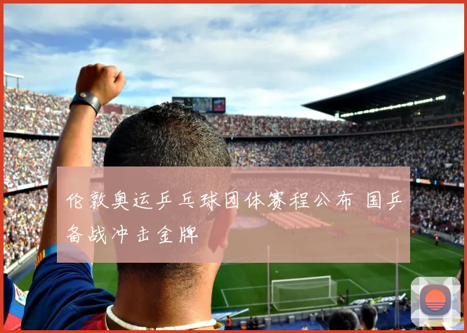 伦敦奥运乒乓球团体赛程公布 国乒备战冲击金牌
