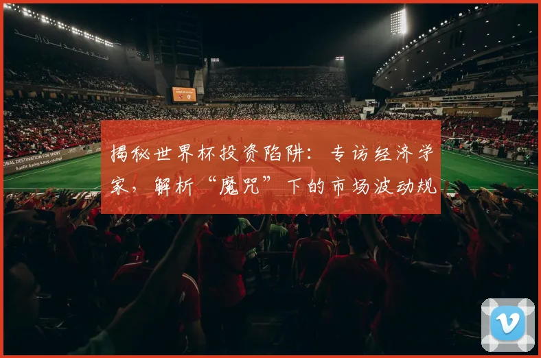 揭秘世界杯投资陷阱:专访经济学家,解析“魔咒”下的市场波动规律