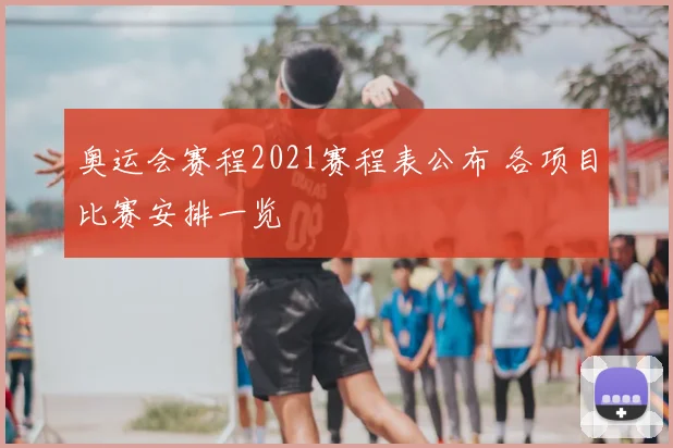 奥运会赛程2021赛程表公布 各项目比赛安排一览