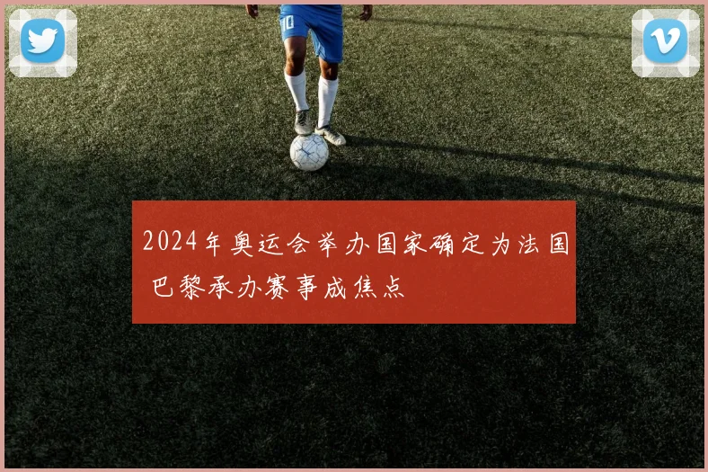 2024年奥运会举办国家确定为法国 巴黎承办赛事成焦点