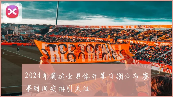 2024年奥运会具体开幕日期公布 赛事时间安排引关注