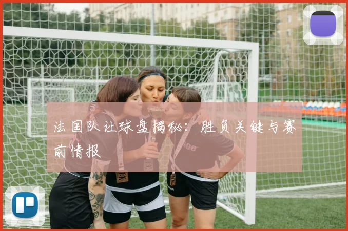 法国队让球盘揭秘:胜负关键与赛前情报