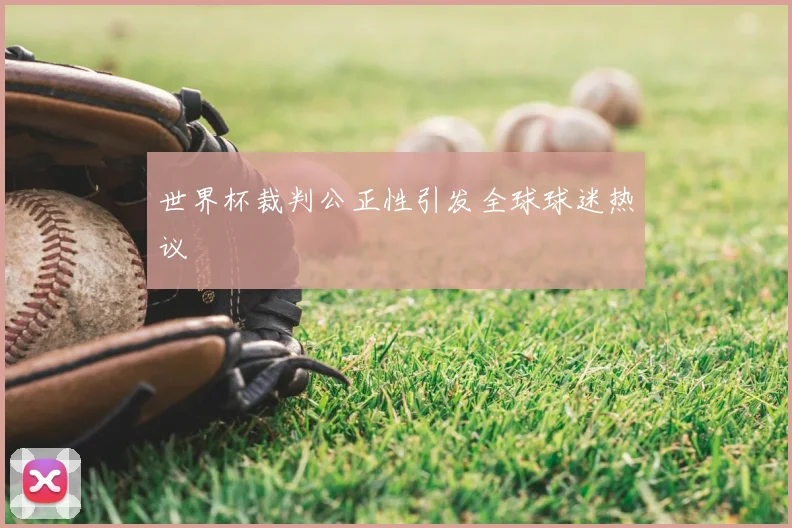 世界杯裁判公正性引发全球球迷热议